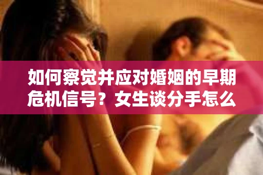 如何察觉并应对婚姻的早期危机信号？女生谈分手怎么挽回