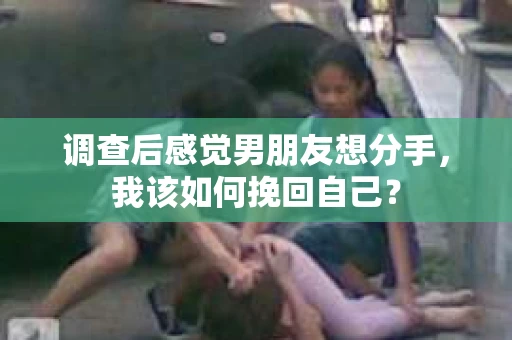 调查后感觉男朋友想分手，我该如何挽回自己？