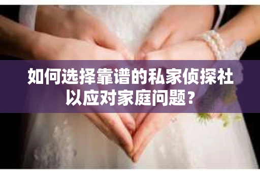 如何选择靠谱的私家侦探社以应对家庭问题？