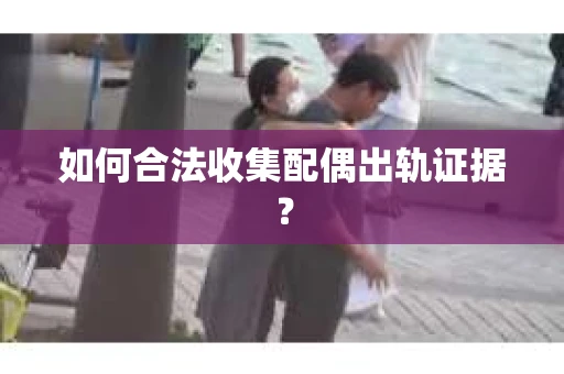 如何合法收集配偶出轨证据？