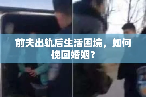 前夫出轨后生活困境，如何挽回婚姻？