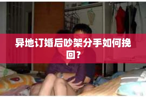 异地订婚后吵架分手如何挽回? 异地订婚后吵架分手如何挽回?