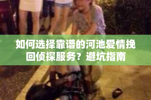 如何选择靠谱的河池爱情挽回侦探服务？避坑指南