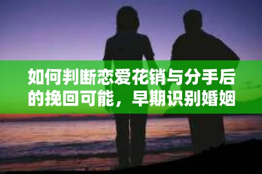 如何判断恋爱花销与分手后的挽回可能，早期识别婚姻危机的关键信号