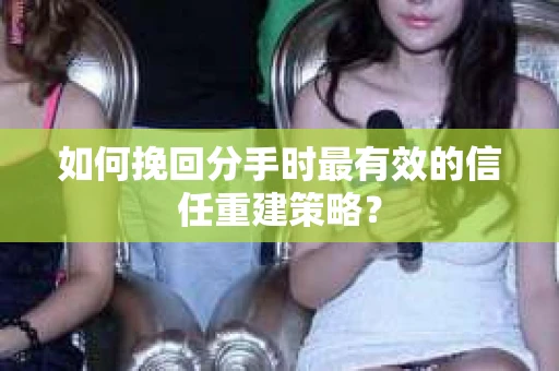 如何挽回分手时最有效的信任重建策略？