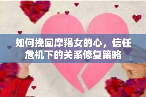 如何挽回摩羯女的心,信任危机下的关系修复策略 如何挽回摩羯女的心,信任危机下的关系修复策略