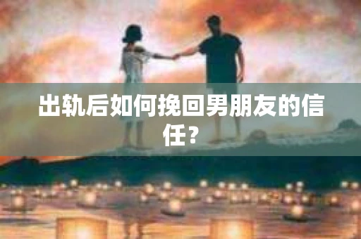 出轨后如何挽回男朋友的信任？