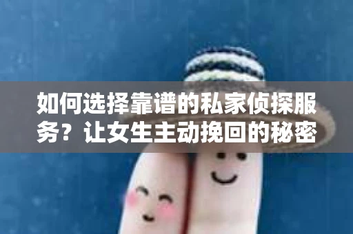 如何选择靠谱的私家侦探服务？让女生主动挽回的秘密武器怎么办？