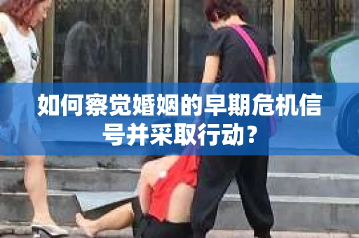 如何察觉婚姻的早期危机信号并采取行动？