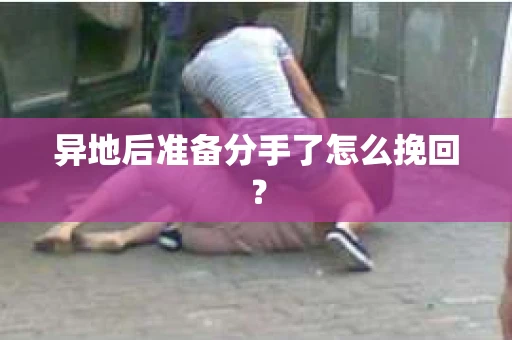 异地后准备分手了怎么挽回？