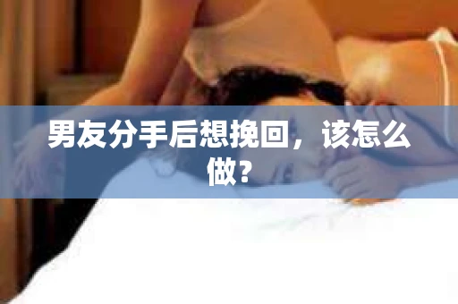 男友分手后想挽回，该怎么做？