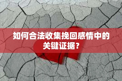 如何合法收集挽回感情中的关键证据? 如何合法收集挽回感情中的关键证据?