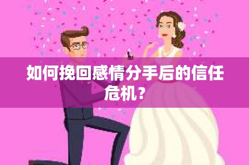 如何挽回感情分手后的信任危机? 如何挽回感情分手后的信任危机?