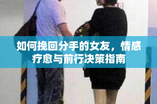 如何挽回分手的女友，情感疗愈与前行决策指南