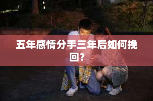 五年感情分手三年后如何挽回？