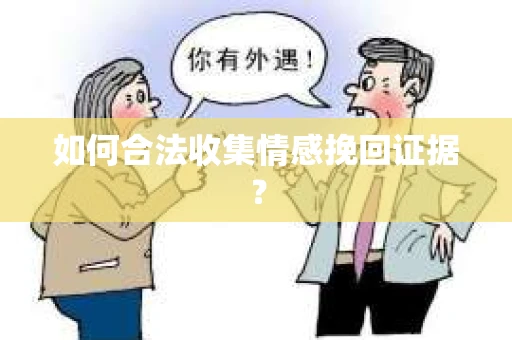 如何合法收集情感挽回证据？