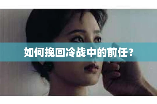 如何挽回冷战中的前任？