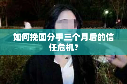 如何挽回分手三个月后的信任危机？