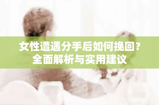 女性遭遇分手后如何挽回？全面解析与实用建议