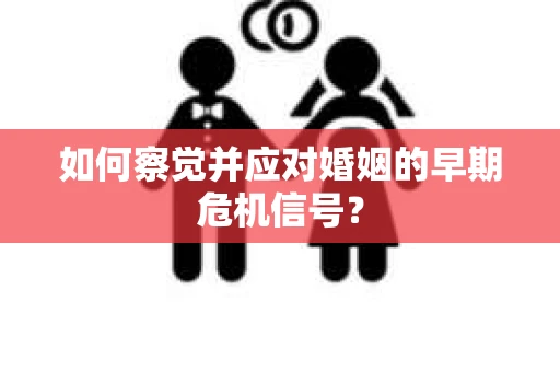 如何察觉并应对婚姻的早期危机信号？