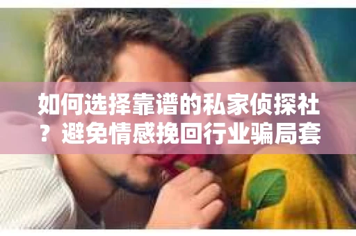 如何选择靠谱的私家侦探社?避免情感挽回行业骗局套路的实用指南 如何选择靠谱的私家侦探社?避免情感挽回行业骗局套路的实用指南