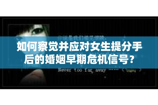 如何察觉并应对女生提分手后的婚姻早期危机信号？
