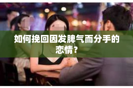 如何挽回因发脾气而分手的恋情？
