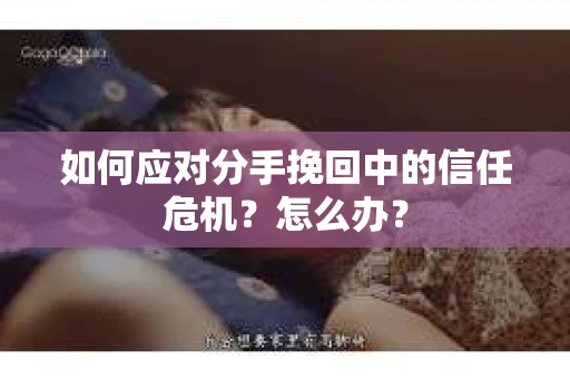 如何应对分手挽回中的信任危机?怎么办? 如何应对分手挽回中的信任危机?怎么办?