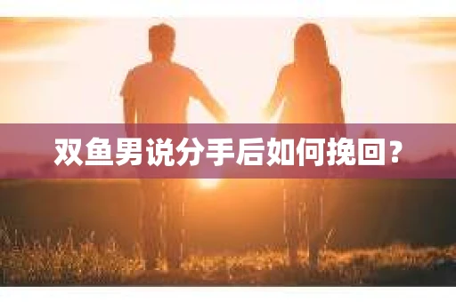 双鱼男说分手后如何挽回？