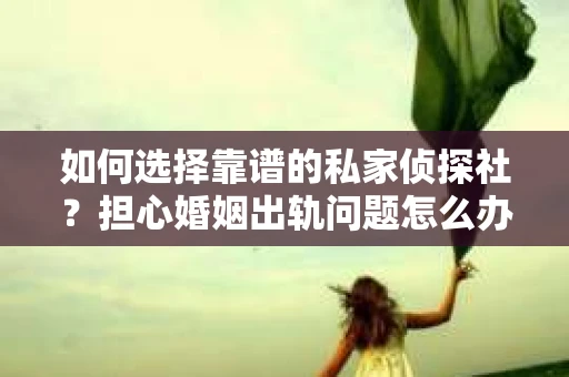 如何选择靠谱的私家侦探社？担心婚姻出轨问题怎么办？