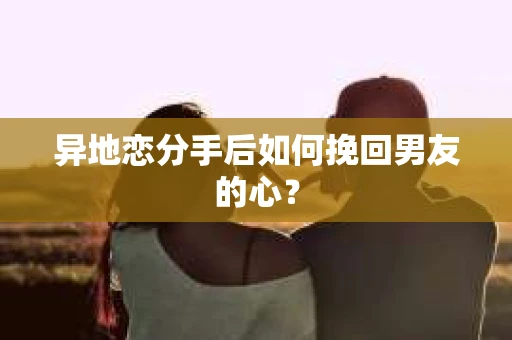 异地恋分手后如何挽回男友的心？