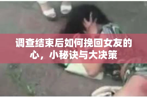 调查结束后如何挽回女友的心,小秘诀与大决策 调查结束后如何挽回女友的心,小秘诀与大决策