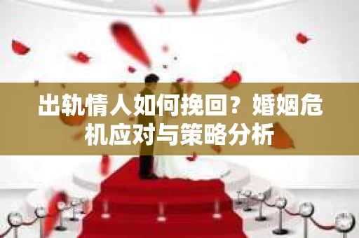出轨情人如何挽回？婚姻危机应对与策略分析