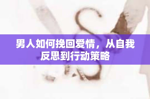 男人如何挽回爱情，从自我反思到行动策略