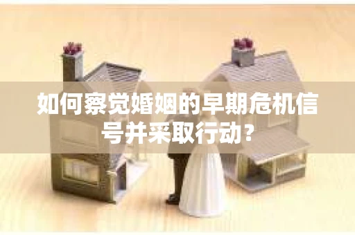 如何察觉婚姻的早期危机信号并采取行动? 如何察觉婚姻的早期危机信号并采取行动?