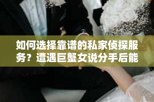 如何选择靠谱的私家侦探服务？遭遇巨蟹女说分手后能否挽回，侦探社能帮到你吗？