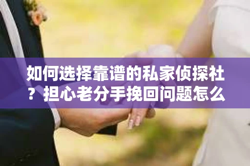如何选择靠谱的私家侦探社?担心老分手挽回问题怎么办? 如何选择靠谱的私家侦探社?担心老分手挽回问题怎么办?