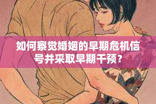 如何察觉婚姻的早期危机信号并采取早期干预? 如何察觉婚姻的早期危机信号并采取早期干预?