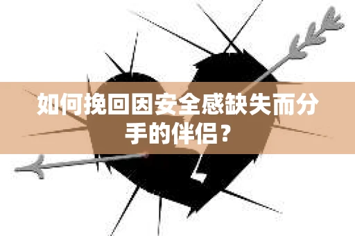 如何挽回因安全感缺失而分手的伴侣？