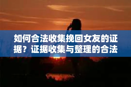 如何合法收集挽回女友的证据？证据收集与整理的合法策略怎么办？
