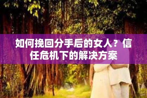 如何挽回分手后的女人？信任危机下的解决方案