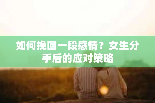 如何挽回一段感情？女生分手后的应对策略