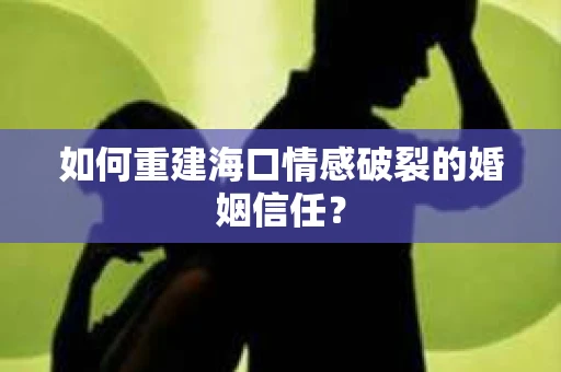 如何重建海口情感破裂的婚姻信任? 如何重建海口情感破裂的婚姻信任?