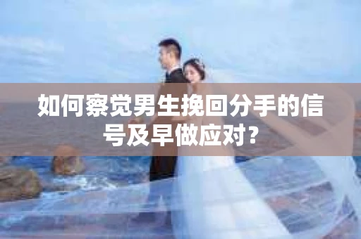 如何察觉男生挽回分手的信号及早做应对? 如何察觉男生挽回分手的信号及早做应对?