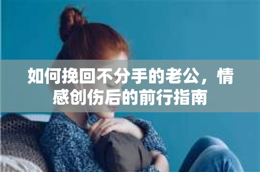 如何挽回不分手的老公，情感创伤后的前行指南