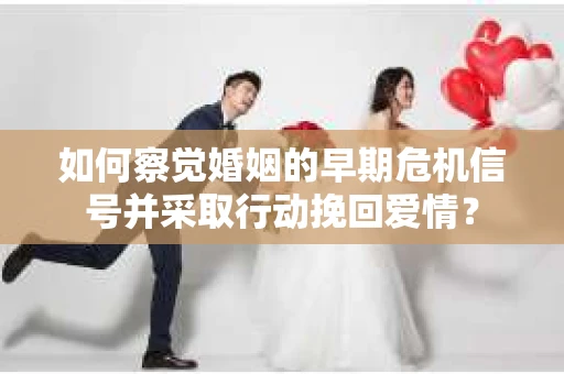 如何察觉婚姻的早期危机信号并采取行动挽回爱情? 如何察觉婚姻的早期危机信号并采取行动挽回爱情?