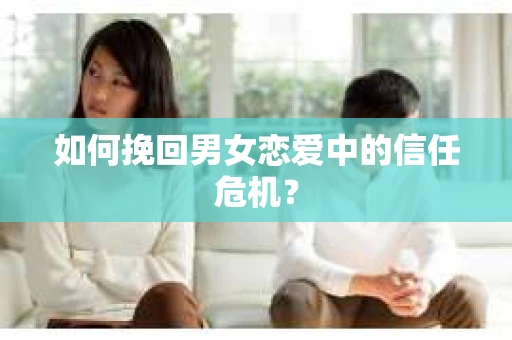 如何挽回男女恋爱中的信任危机? 如何挽回男女恋爱中的信任危机?