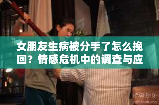 女朋友生病被分手了怎么挽回?情感危机中的调查与应对策略 女朋友生病被分手了怎么挽回?情感危机中的调查与应对策略