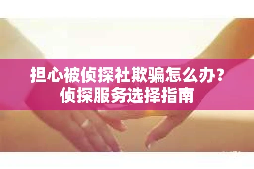 担心被侦探社欺骗怎么办？侦探服务选择指南
