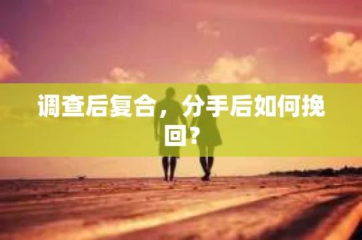 调查后复合，分手后如何挽回？